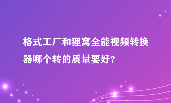 格式工厂和狸窝全能视频转换器哪个转的质量要好？