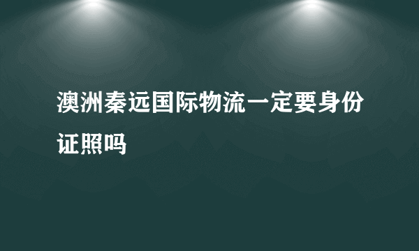 澳洲秦远国际物流一定要身份证照吗