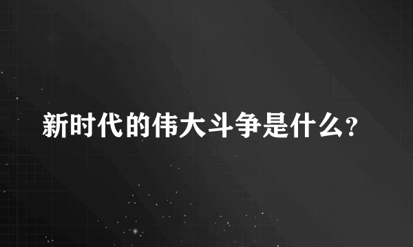新时代的伟大斗争是什么？