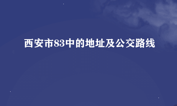 西安市83中的地址及公交路线