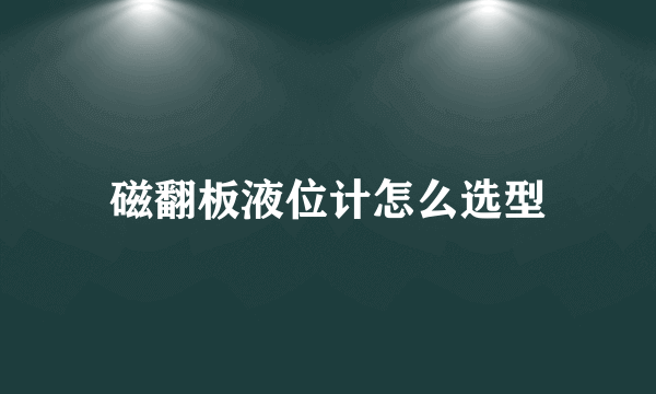 磁翻板液位计怎么选型