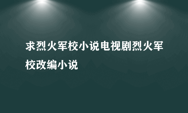 求烈火军校小说电视剧烈火军校改编小说