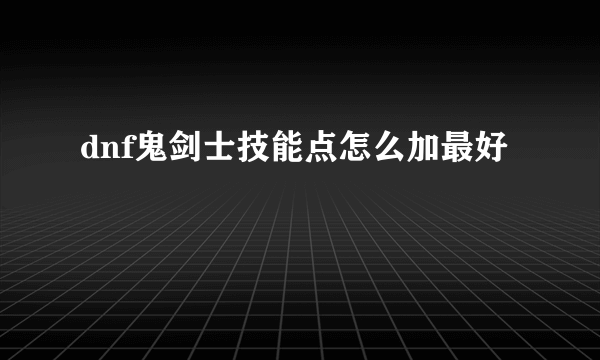 dnf鬼剑士技能点怎么加最好