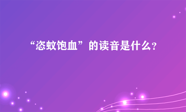 “恣蚊饱血”的读音是什么？