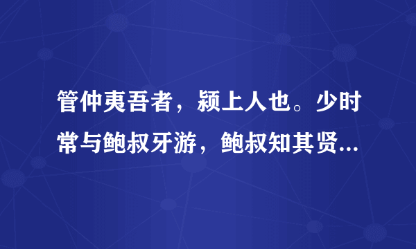 管仲夷吾者，颍上人也。少时常与鲍叔牙游，鲍叔知其贤。管仲贫困，常欺鲍叔，鲍叔终善遇之，不以为言。已
