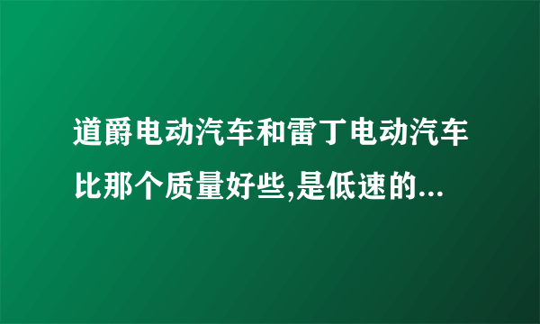 道爵电动汽车和雷丁电动汽车比那个质量好些,是低速的。想买一辆低速电动汽车那个质量好些。。