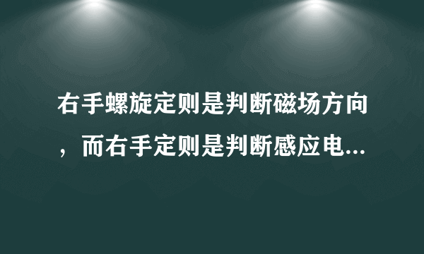 右手螺旋定则是判断磁场方向，而右手定则是判断感应电流和感应电动势的方向 这句话对吗？