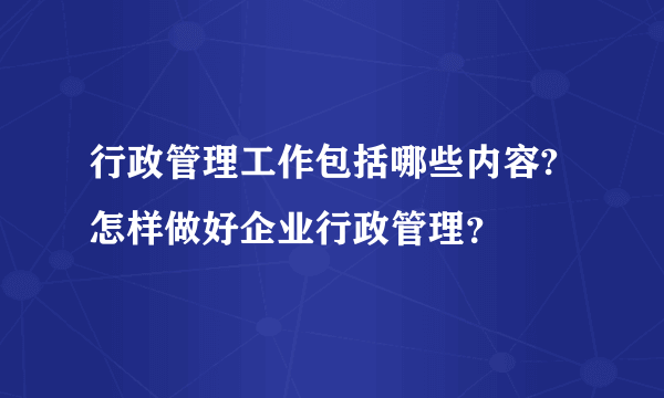行政管理工作包括哪些内容?怎样做好企业行政管理？