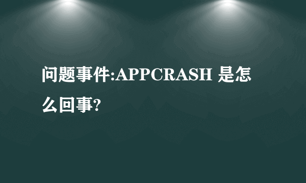 问题事件:APPCRASH 是怎么回事?