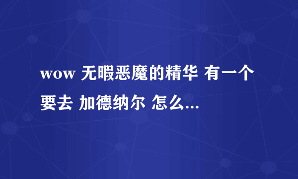 wow 无暇恶魔的精华 有一个要去 加德纳尔 怎么去啊~在地图上没找到 怎么走