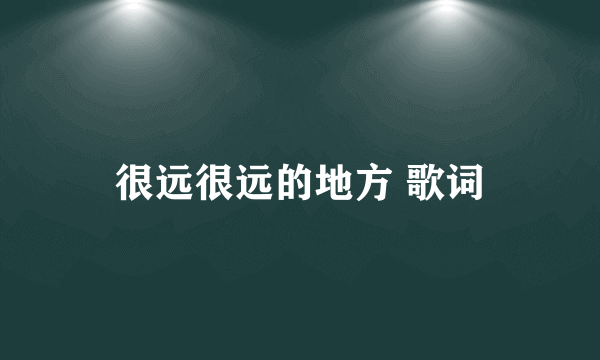 很远很远的地方 歌词