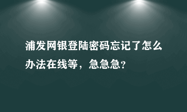浦发网银登陆密码忘记了怎么办法在线等，急急急？