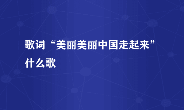 歌词“美丽美丽中国走起来”什么歌