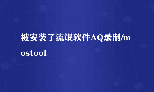 被安装了流氓软件AQ录制/mostool