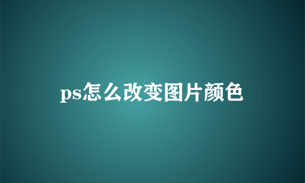 ps怎么改变图片颜色