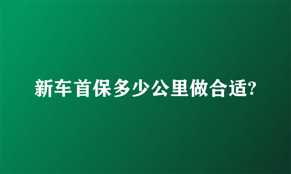 新车首保多少公里做合适?