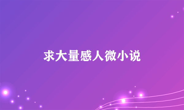 求大量感人微小说