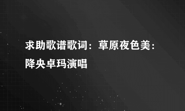 求助歌谱歌词：草原夜色美：降央卓玛演唱