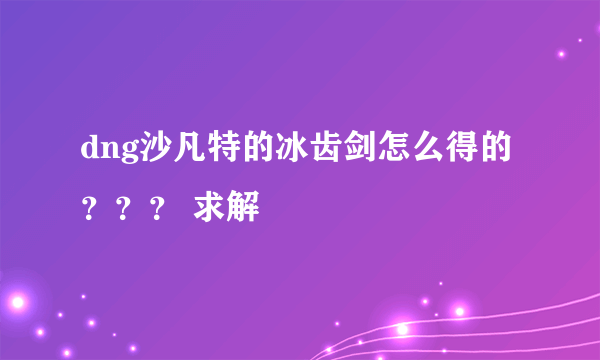 dng沙凡特的冰齿剑怎么得的？？？ 求解