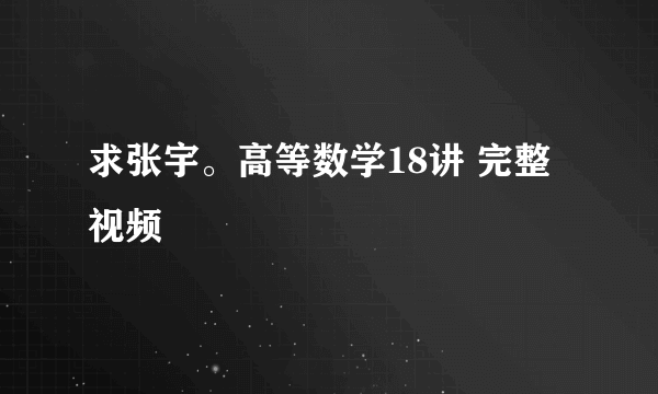 求张宇。高等数学18讲 完整视频