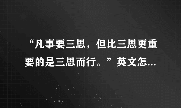 “凡事要三思，但比三思更重要的是三思而行。”英文怎么翻译（要最准确的！）