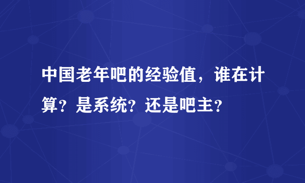 中国老年吧的经验值，谁在计算？是系统？还是吧主？