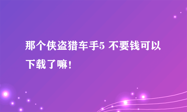 那个侠盗猎车手5 不要钱可以下载了嘛！