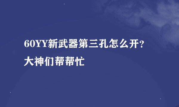 60YY新武器第三孔怎么开？大神们帮帮忙