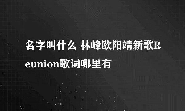 名字叫什么 林峰欧阳靖新歌Reunion歌词哪里有
