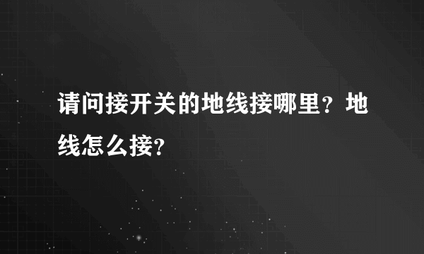 请问接开关的地线接哪里？地线怎么接？
