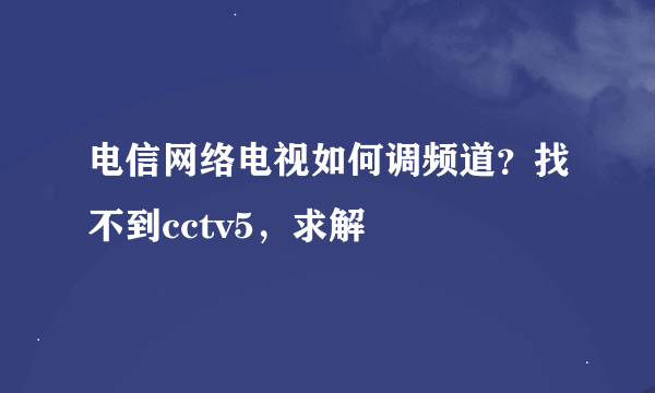 电信网络电视如何调频道？找不到cctv5，求解