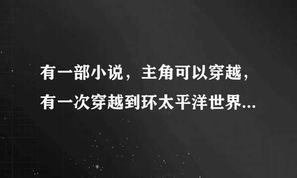 有一部小说，主角可以穿越，有一次穿越到环太平洋世界，独自驾驶机甲，机甲名字叫雷神号