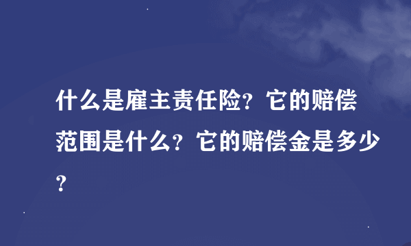什么是雇主责任险？它的赔偿范围是什么？它的赔偿金是多少？