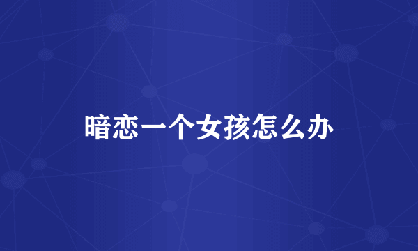 暗恋一个女孩怎么办