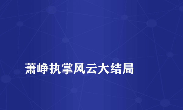 
萧峥执掌风云大结局
