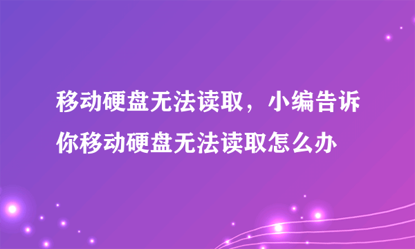 移动硬盘无法读取，小编告诉你移动硬盘无法读取怎么办
