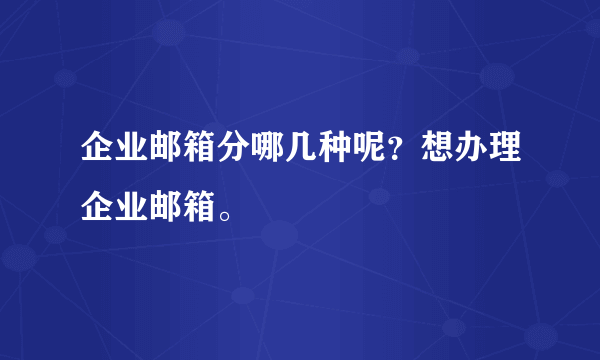 企业邮箱分哪几种呢？想办理企业邮箱。
