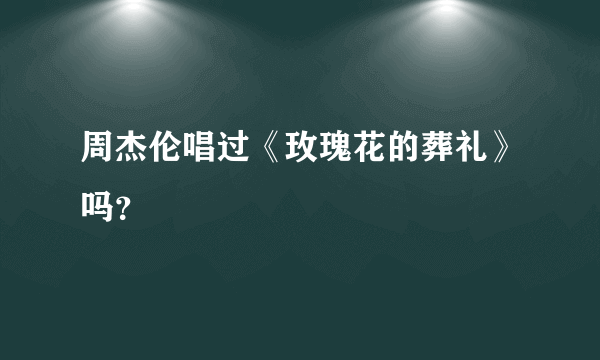 周杰伦唱过《玫瑰花的葬礼》吗？