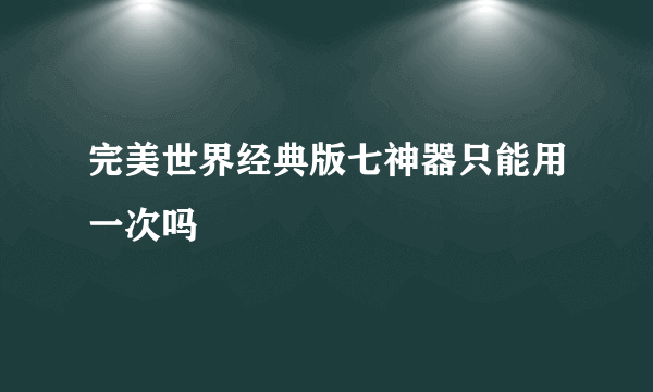 完美世界经典版七神器只能用一次吗