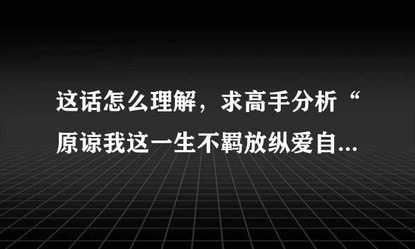 这话怎么理解，求高手分析“原谅我这一生不羁放纵爱自由，也会怕有一天会跌倒。。。”