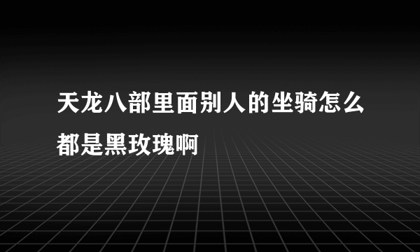天龙八部里面别人的坐骑怎么都是黑玫瑰啊