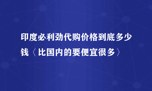 印度必利劲代购价格到底多少钱〈比国内的要便宜很多〉