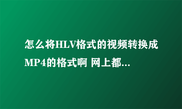怎么将HLV格式的视频转换成MP4的格式啊 网上都下了四个百度知道里的格式转换器了 都直接无视HLV格式的视频