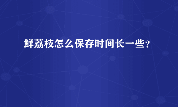 鲜荔枝怎么保存时间长一些？