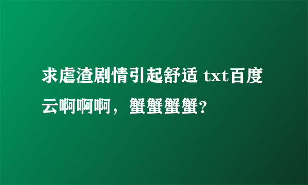 求虐渣剧情引起舒适 txt百度云啊啊啊，蟹蟹蟹蟹？