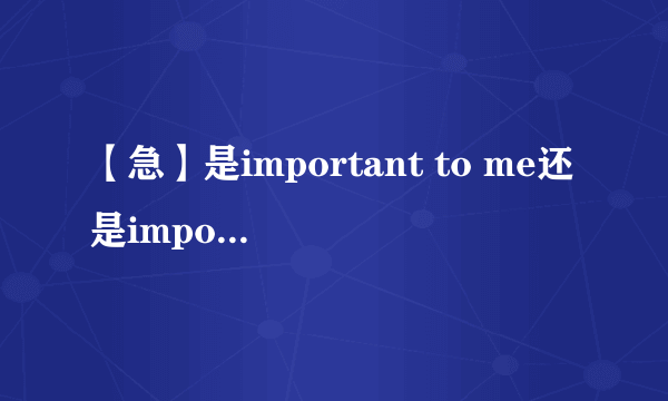 【急】是important to me还是important for me?