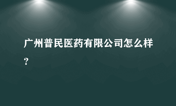 广州普民医药有限公司怎么样？