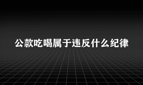 公款吃喝属于违反什么纪律