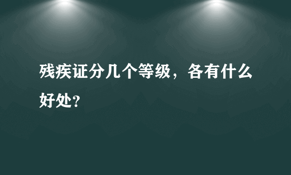 残疾证分几个等级，各有什么好处？