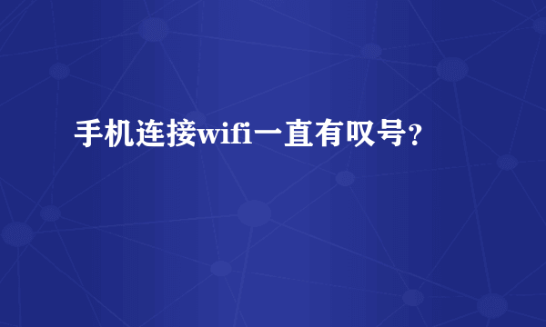 手机连接wifi一直有叹号？